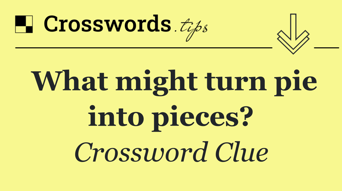 What might turn pie into pieces?