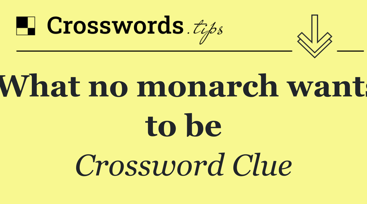 What no monarch wants to be