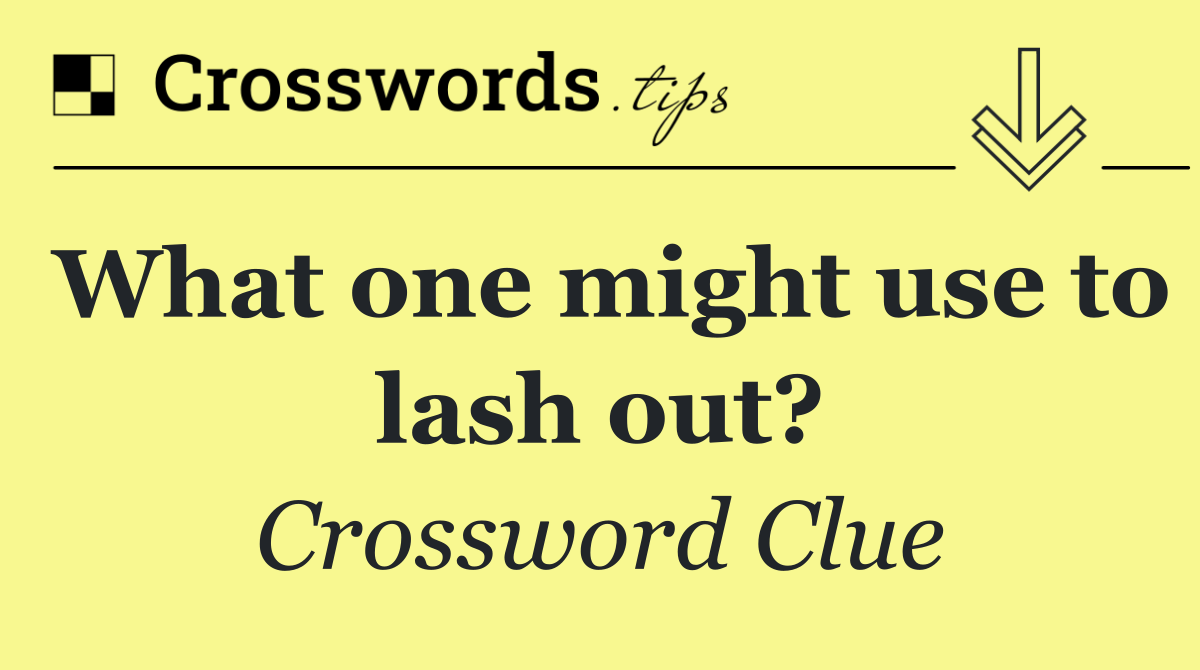 What one might use to lash out?