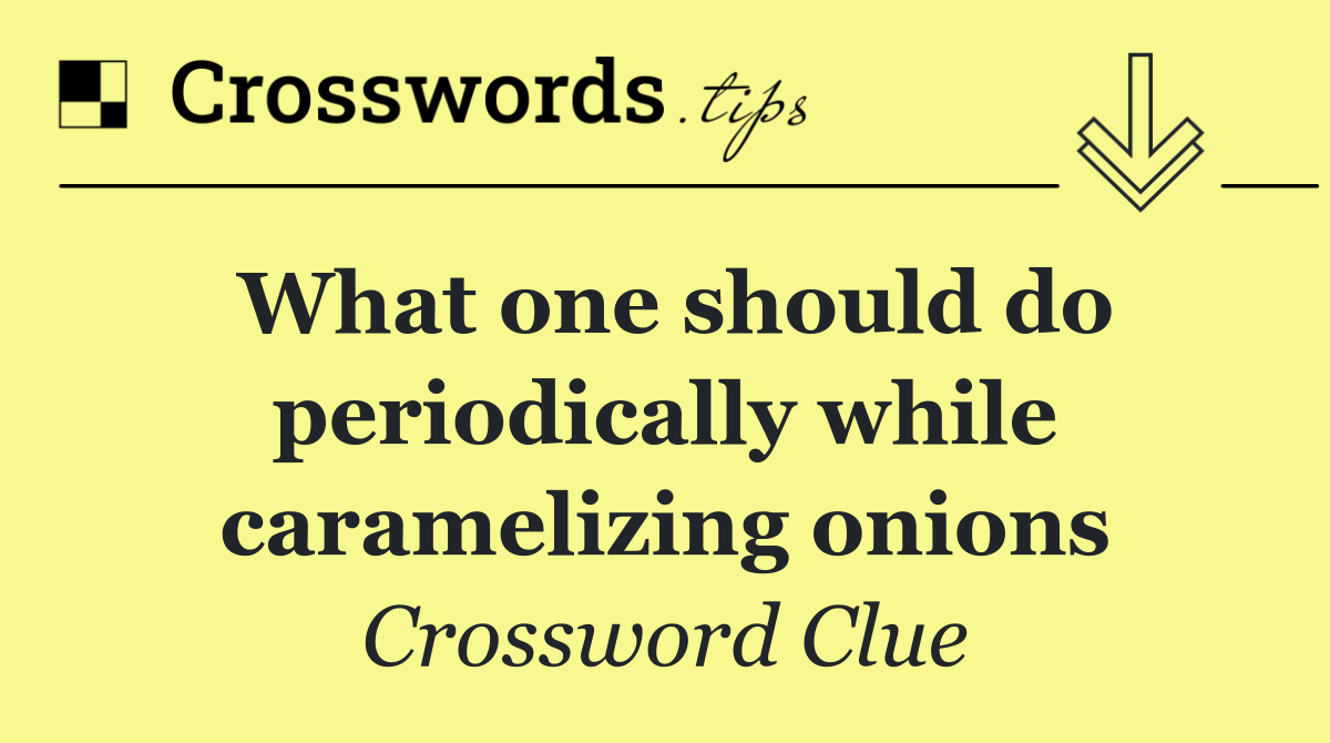 What one should do periodically while caramelizing onions