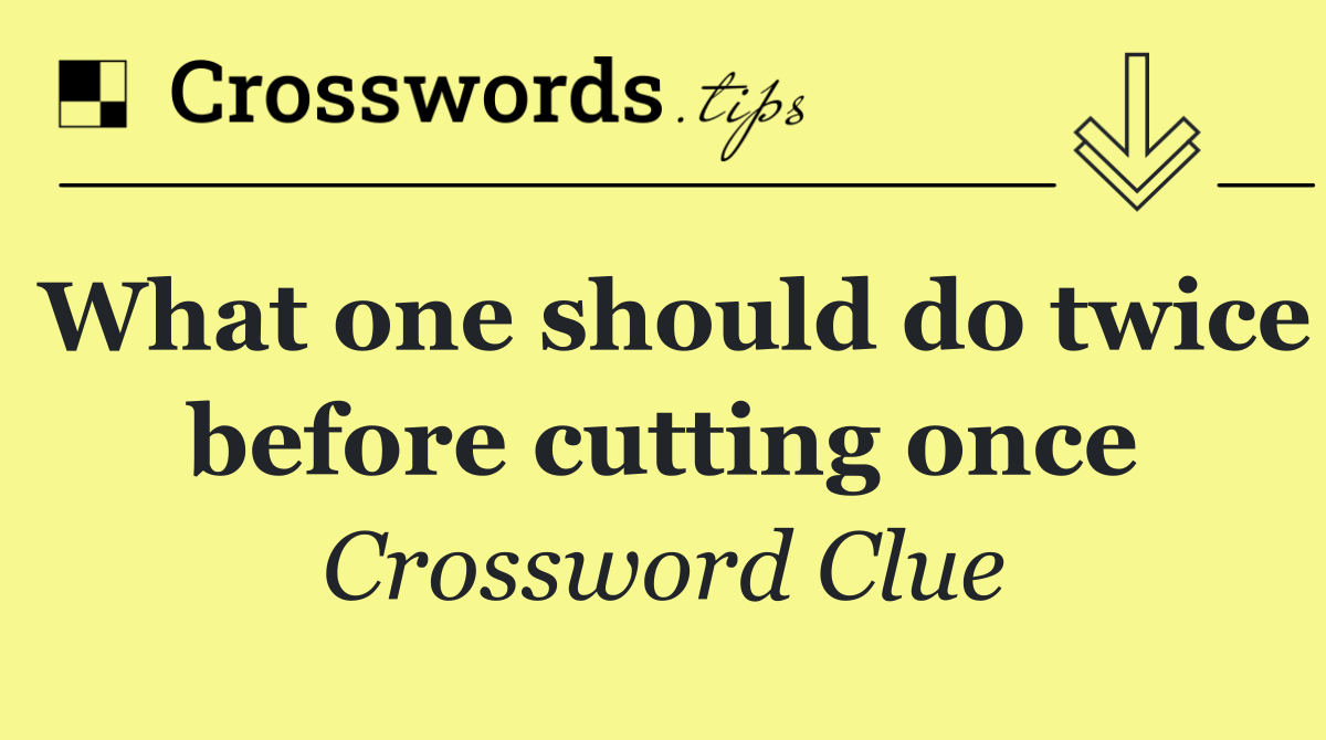 What one should do twice before cutting once