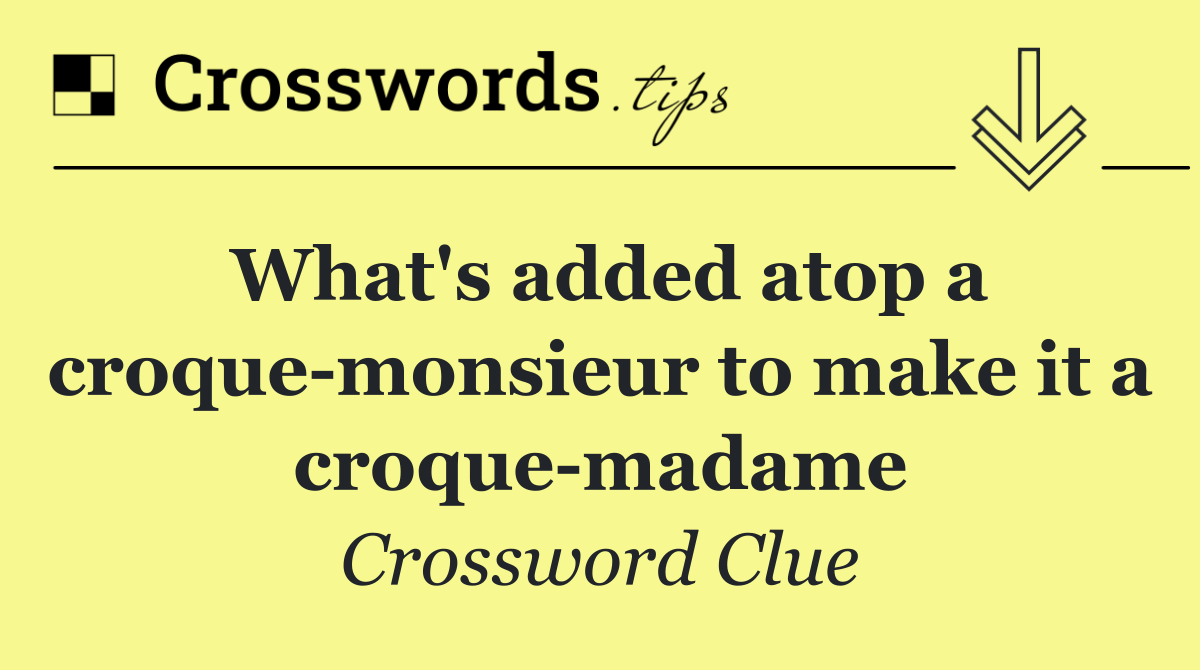 What's added atop a croque monsieur to make it a croque madame