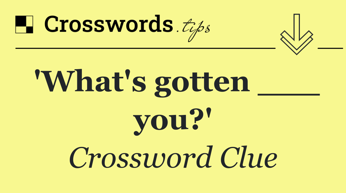 'What's gotten ___ you?'