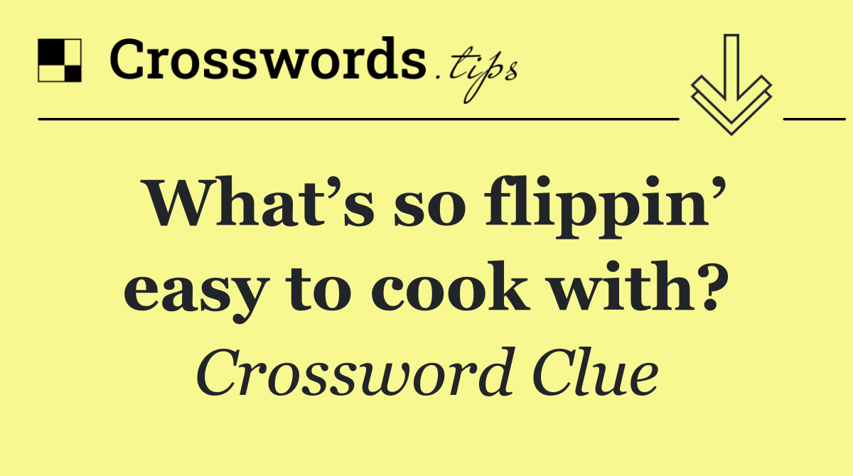 What’s so flippin’ easy to cook with?