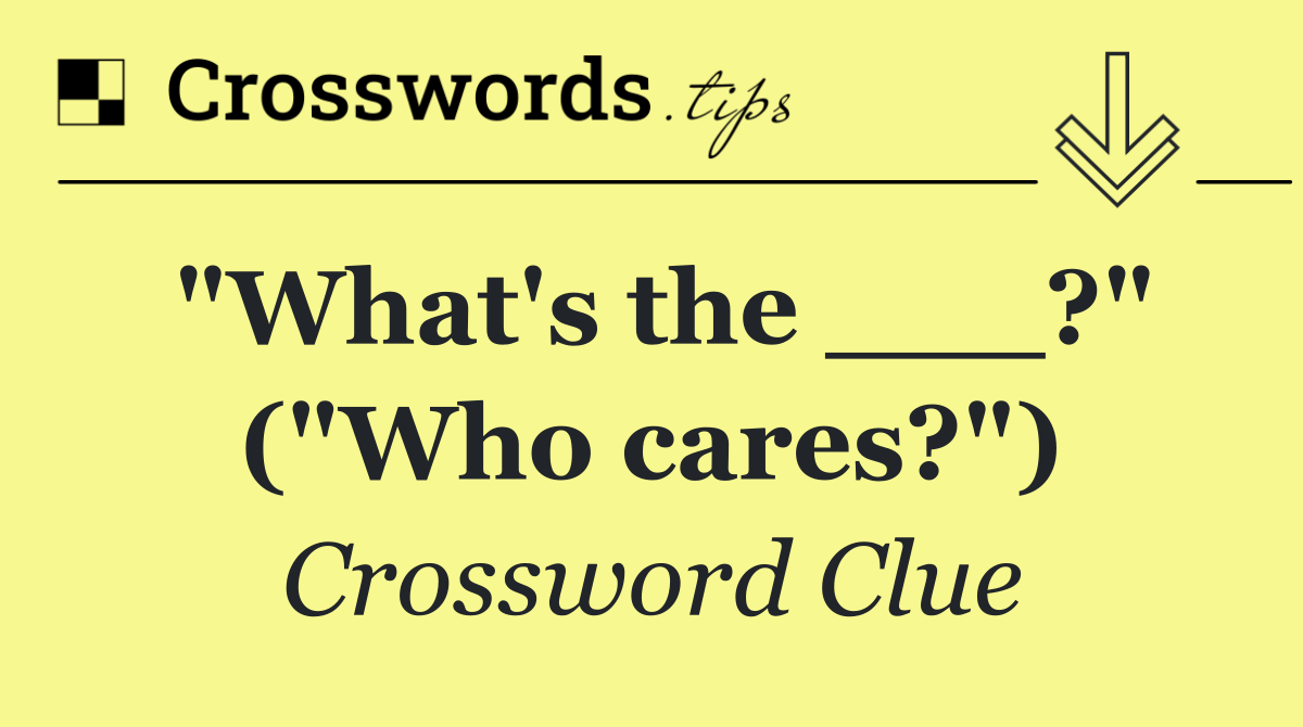 "What's the ___?" ("Who cares?")