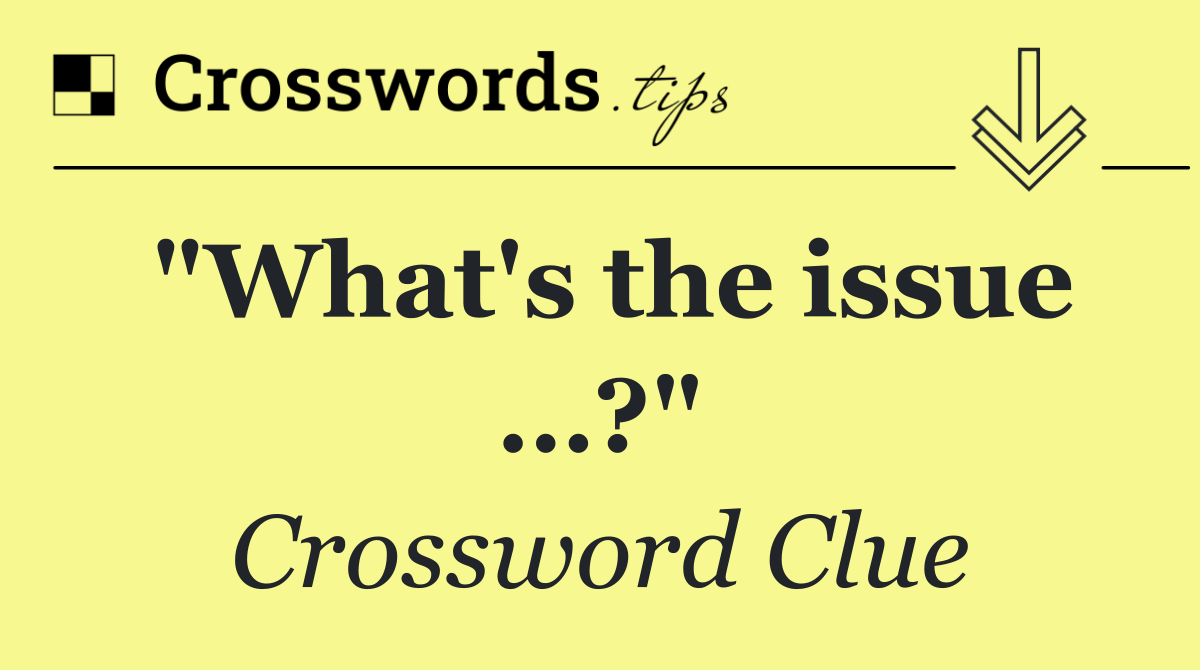 "What's the issue …?"