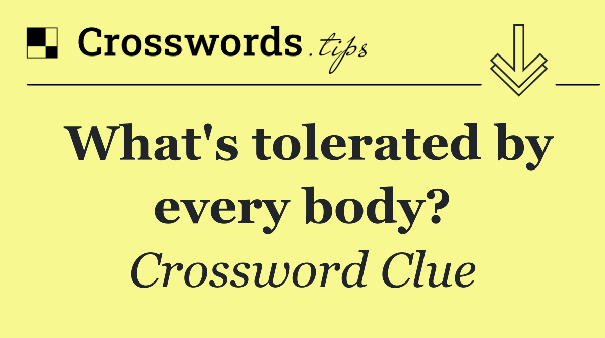 What's tolerated by every body?