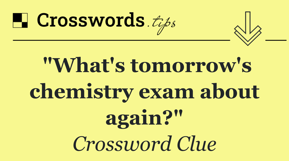 "What's tomorrow's chemistry exam about again?"