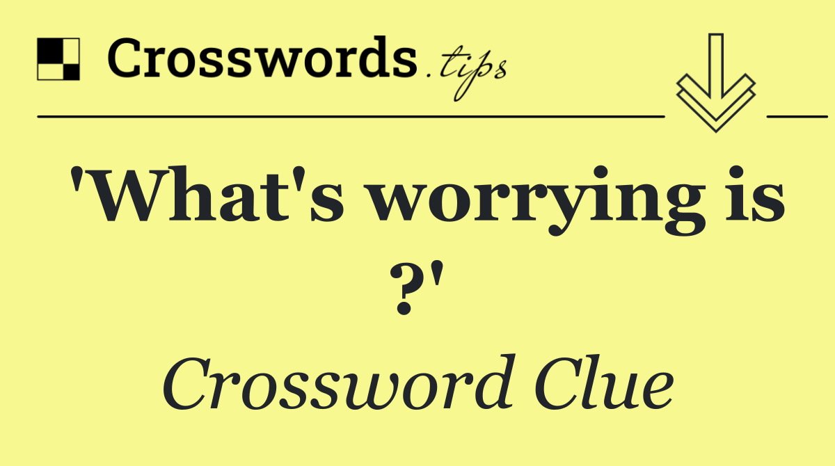 'What's worrying is ?'