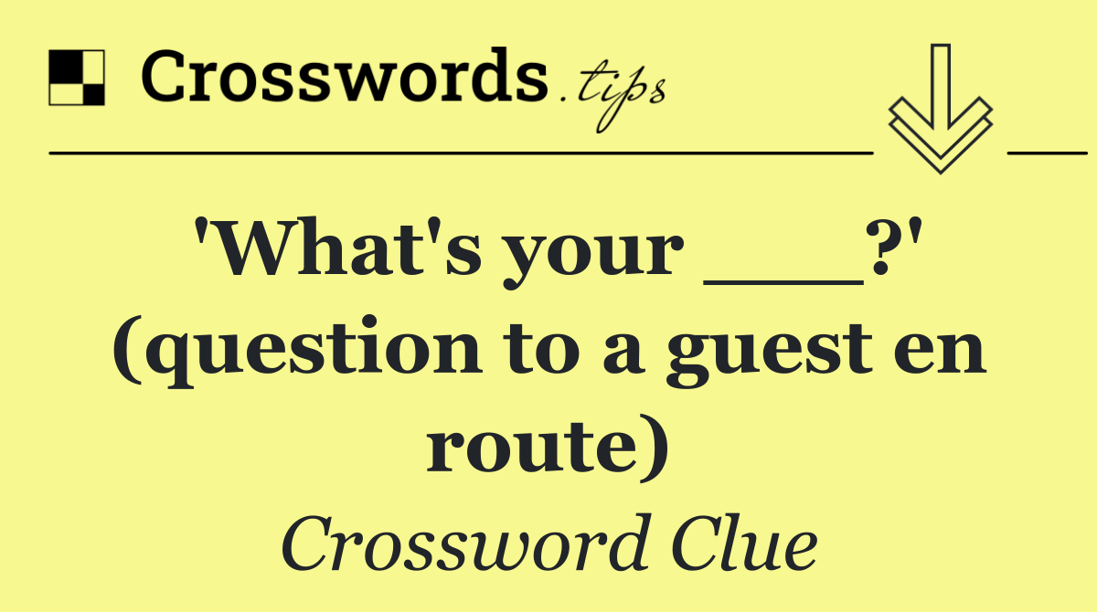 'What's your ___?' (question to a guest en route)