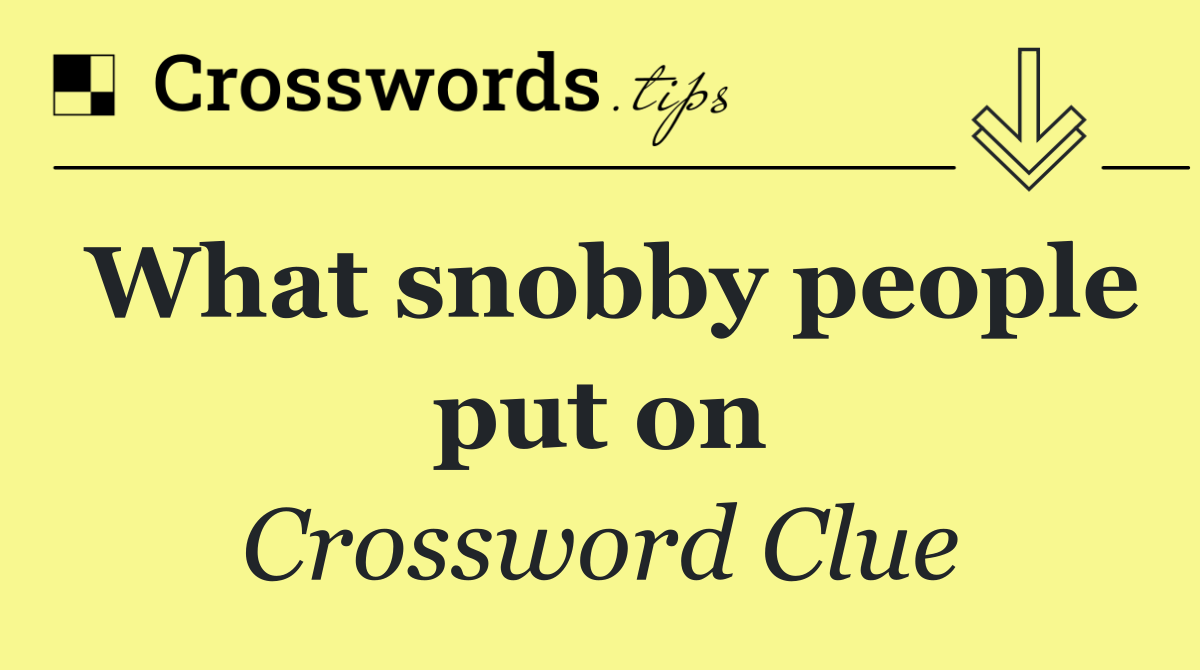 What snobby people put on