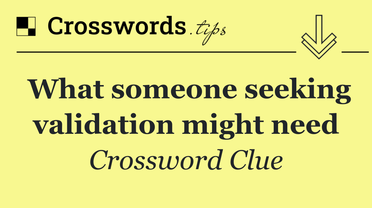 What someone seeking validation might need