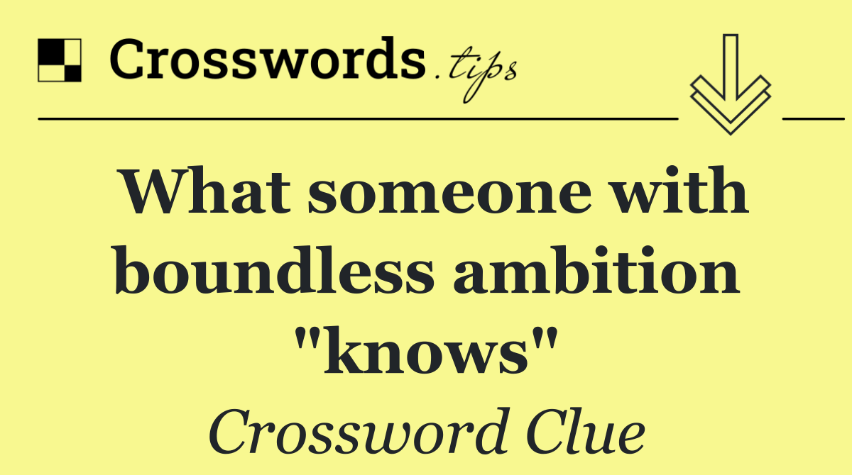 What someone with boundless ambition "knows"
