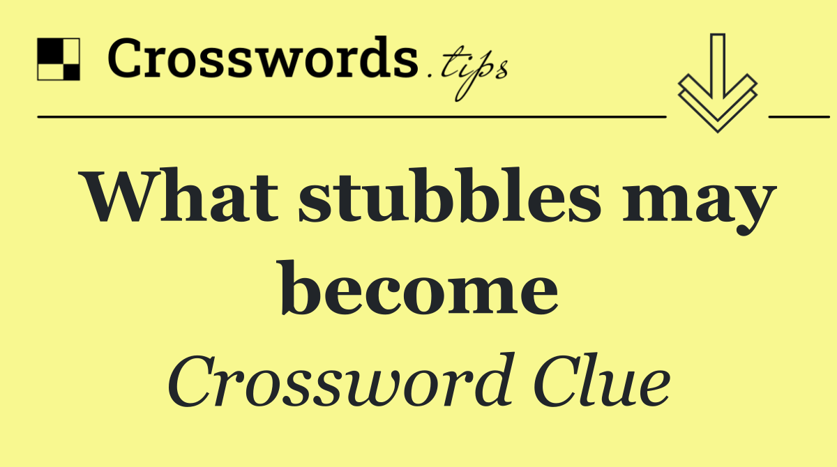 What stubbles may become