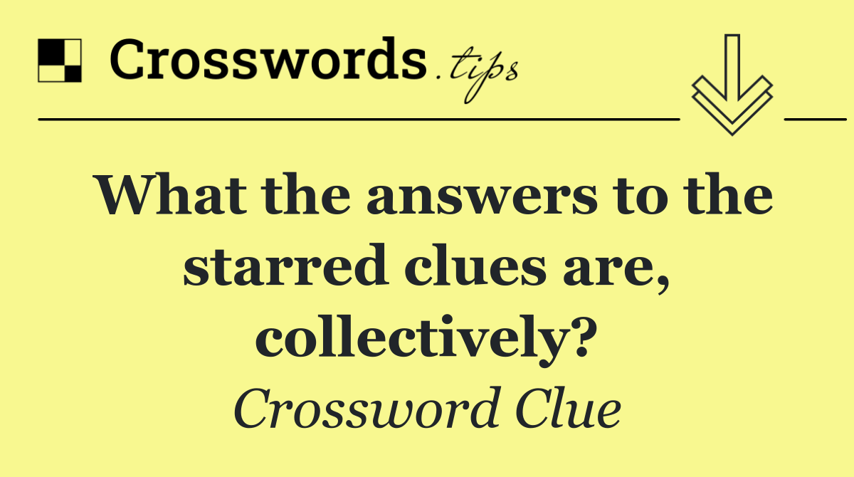 What the answers to the starred clues are, collectively?