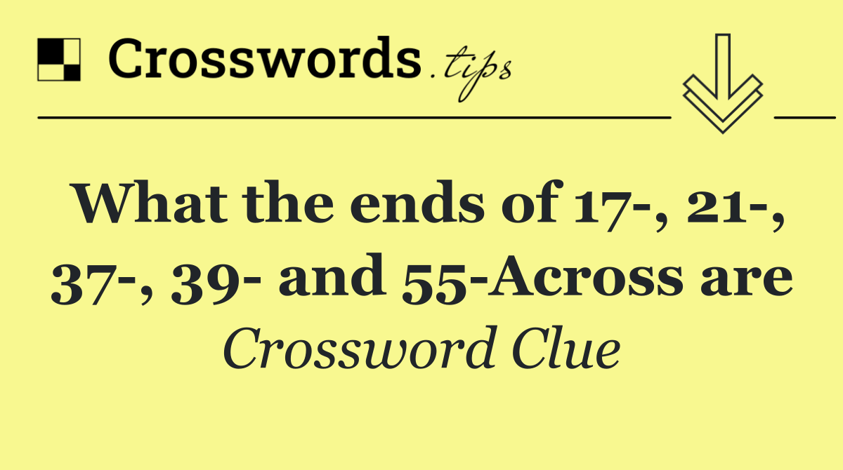 What the ends of 17 , 21 , 37 , 39  and 55 Across are