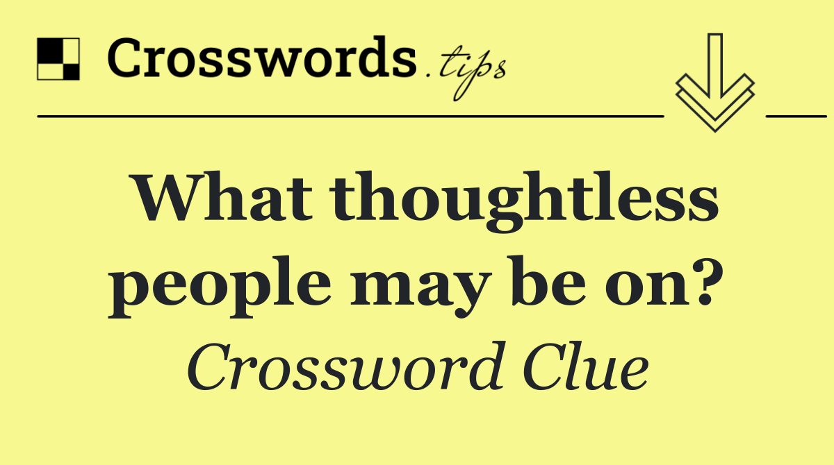 What thoughtless people may be on?