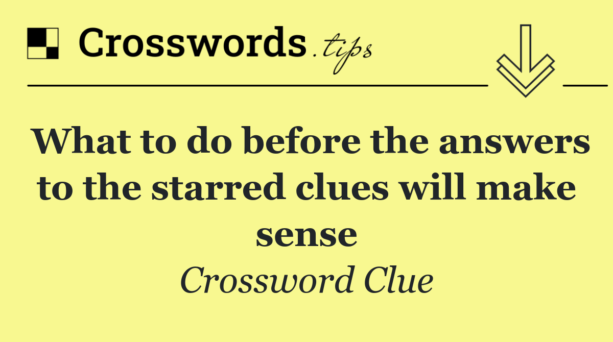What to do before the answers to the starred clues will make sense