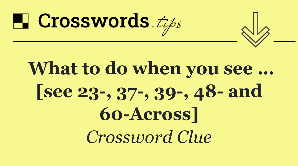 What to do when you see … [see 23 , 37 , 39 , 48  and 60 Across]
