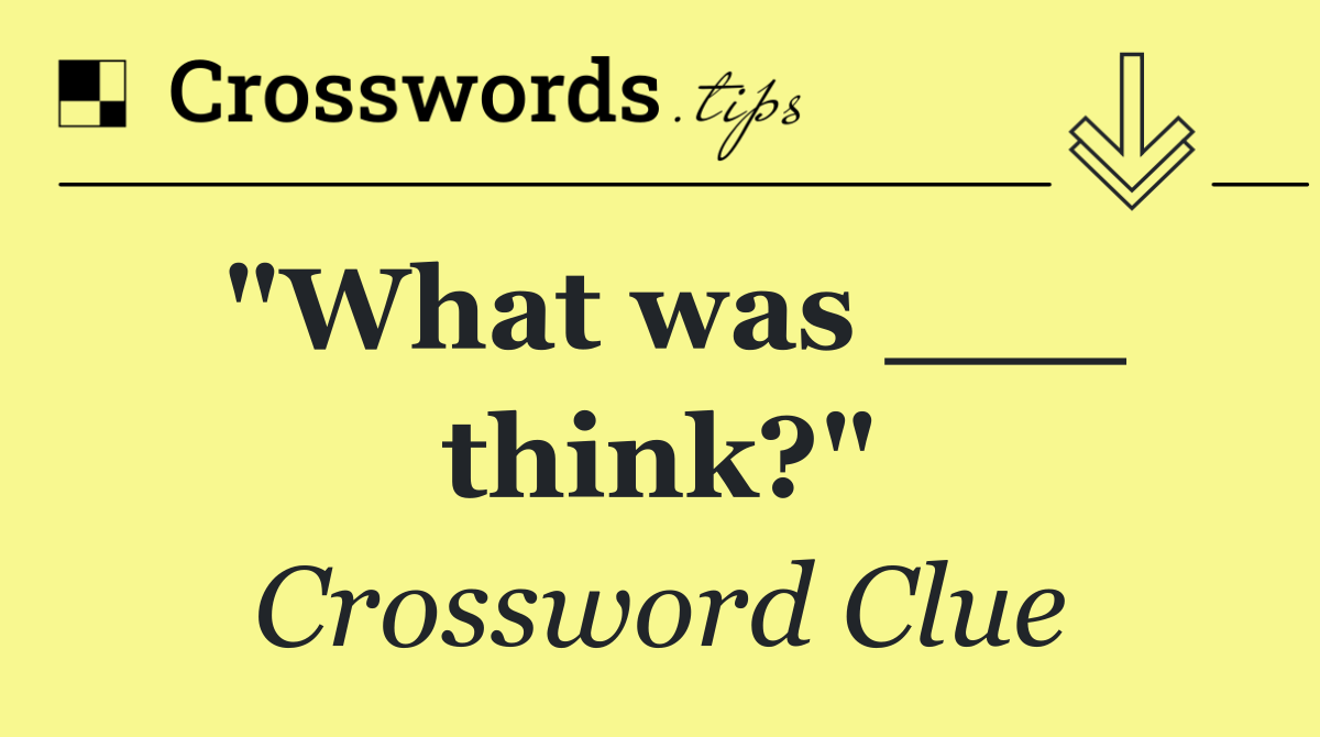 "What was ___ think?"