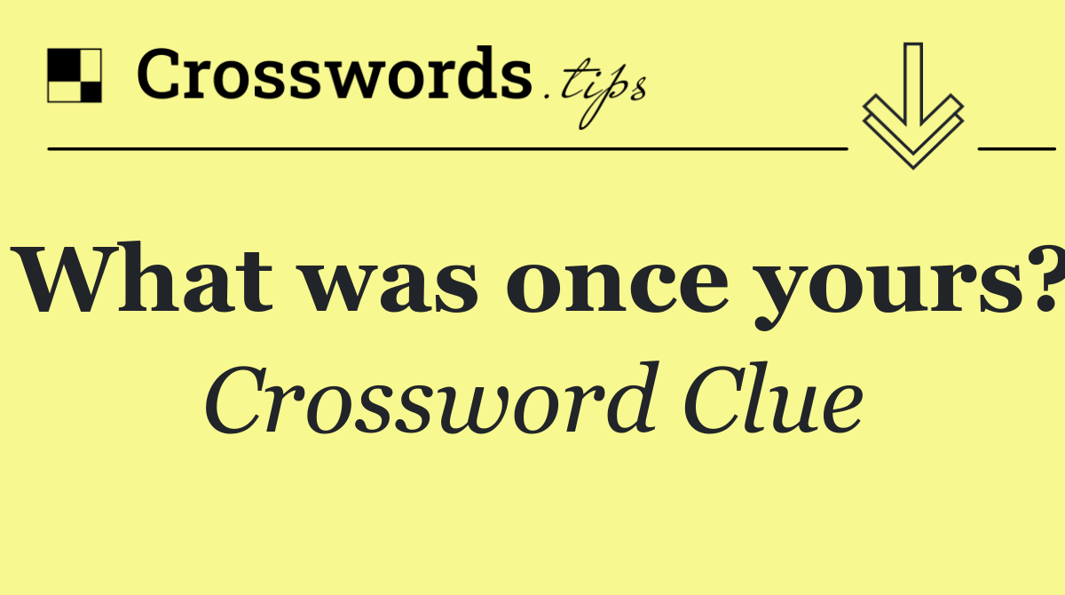 What was once yours?