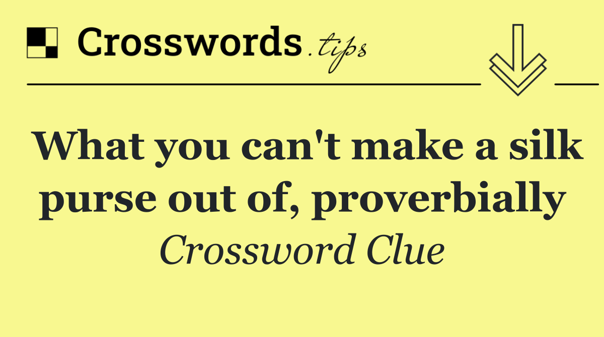 What you can't make a silk purse out of, proverbially