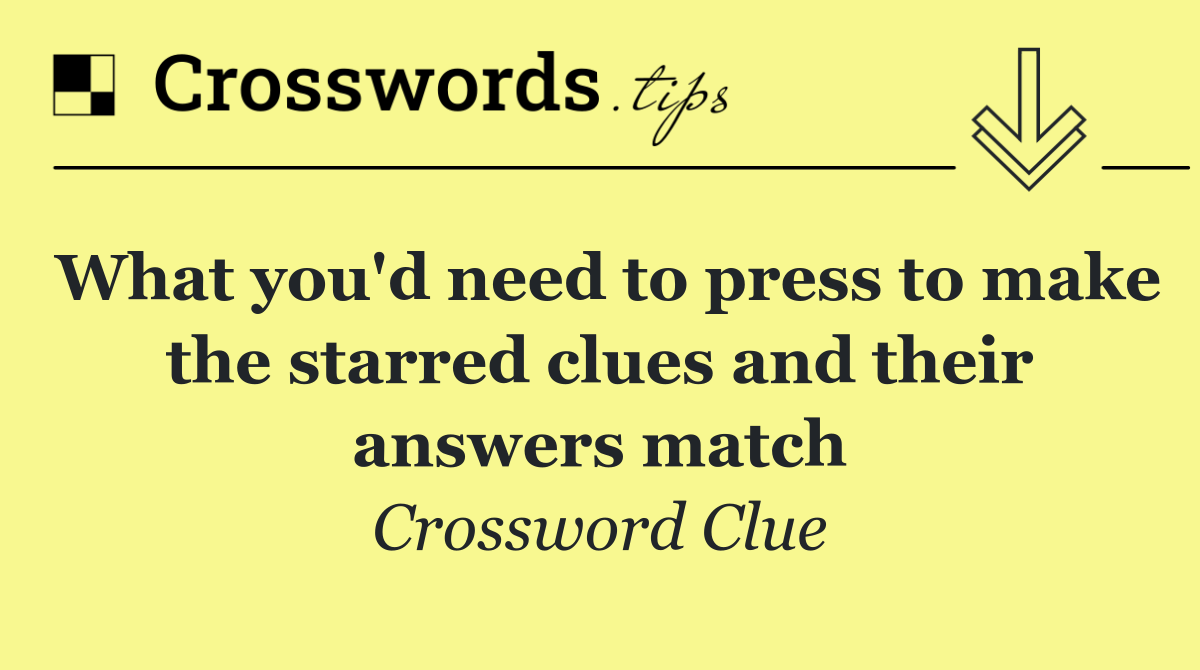 What you'd need to press to make the starred clues and their answers match