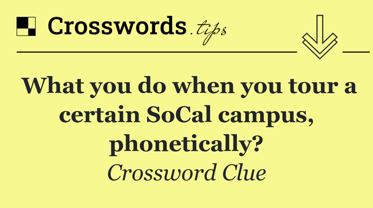 What you do when you tour a certain SoCal campus, phonetically?