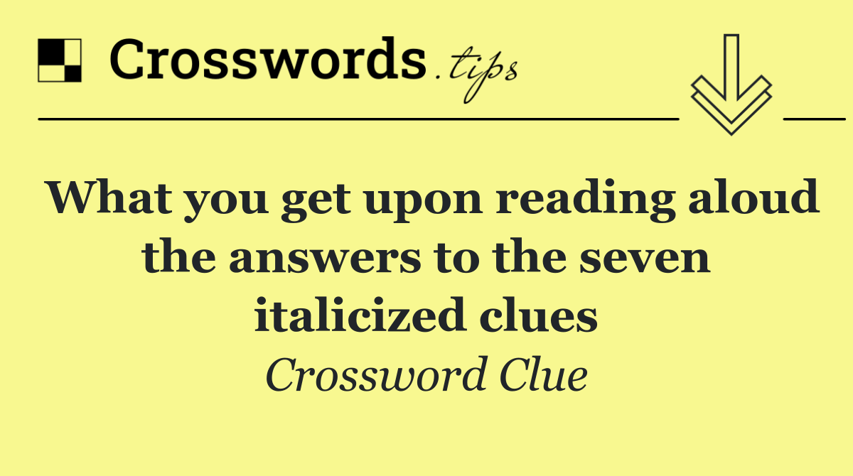 What you get upon reading aloud the answers to the seven italicized clues