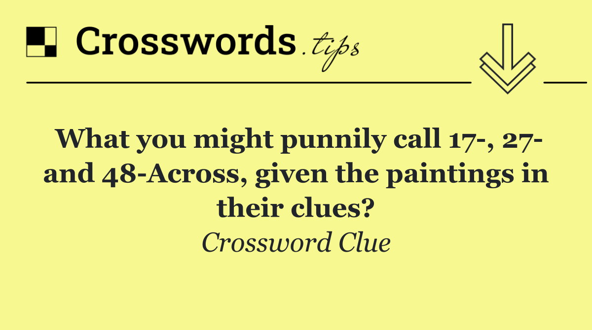 What you might punnily call 17 , 27  and 48 Across, given the paintings in their clues?
