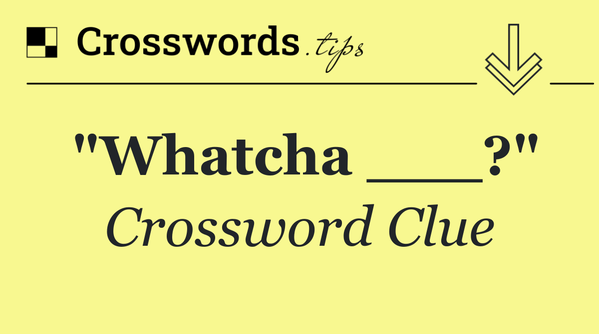 "Whatcha ___?"