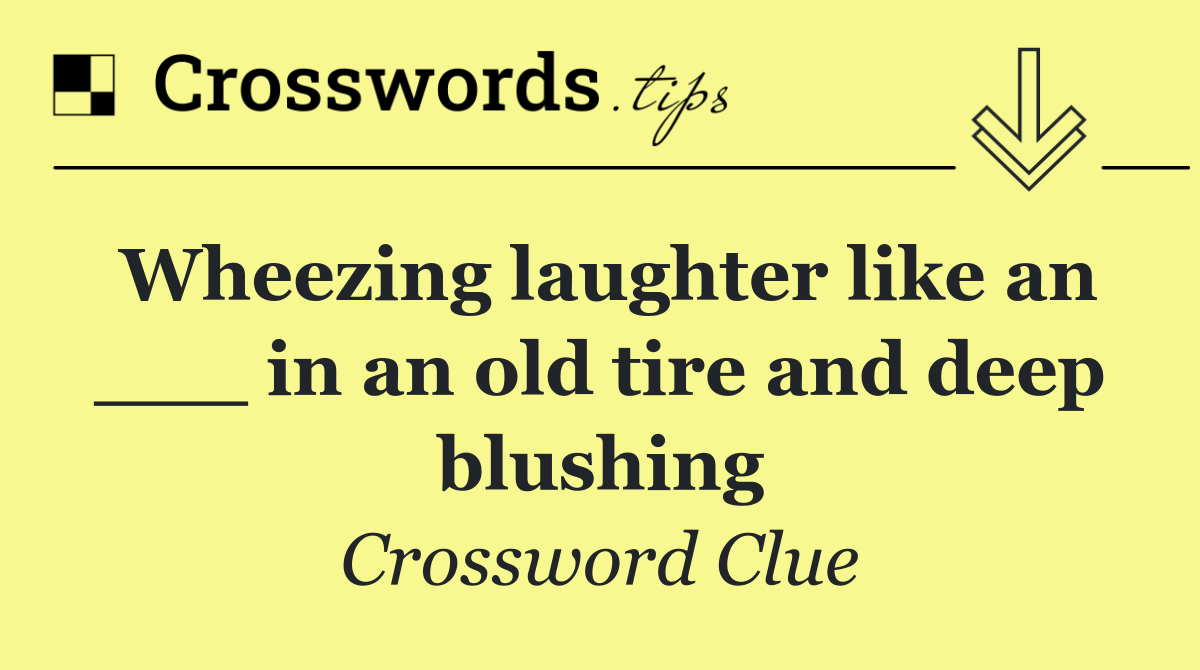 Wheezing laughter like an ___ in an old tire and deep blushing