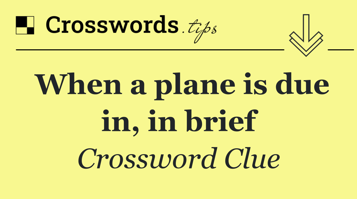 When a plane is due in, in brief