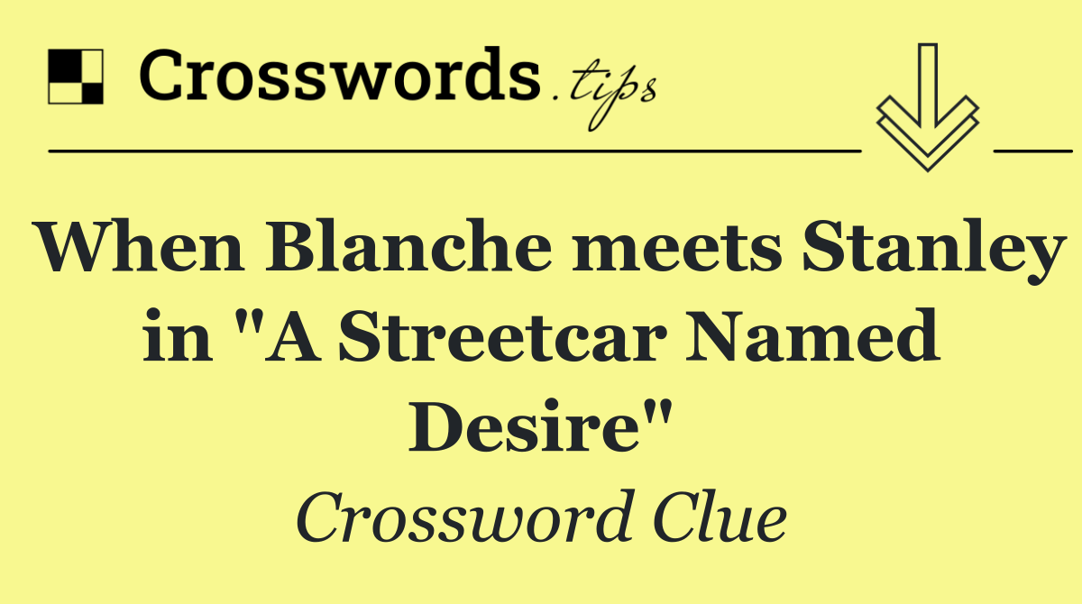 When Blanche meets Stanley in "A Streetcar Named Desire"