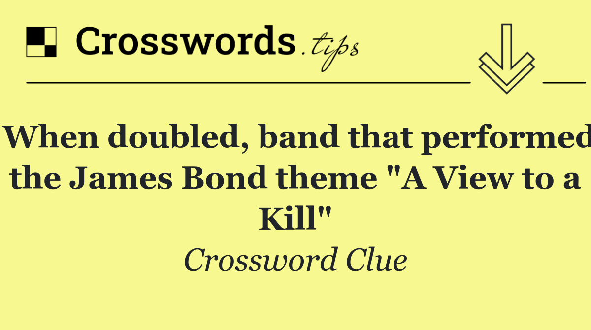 When doubled, band that performed the James Bond theme "A View to a Kill"