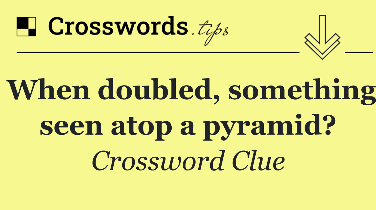 When doubled, something seen atop a pyramid?