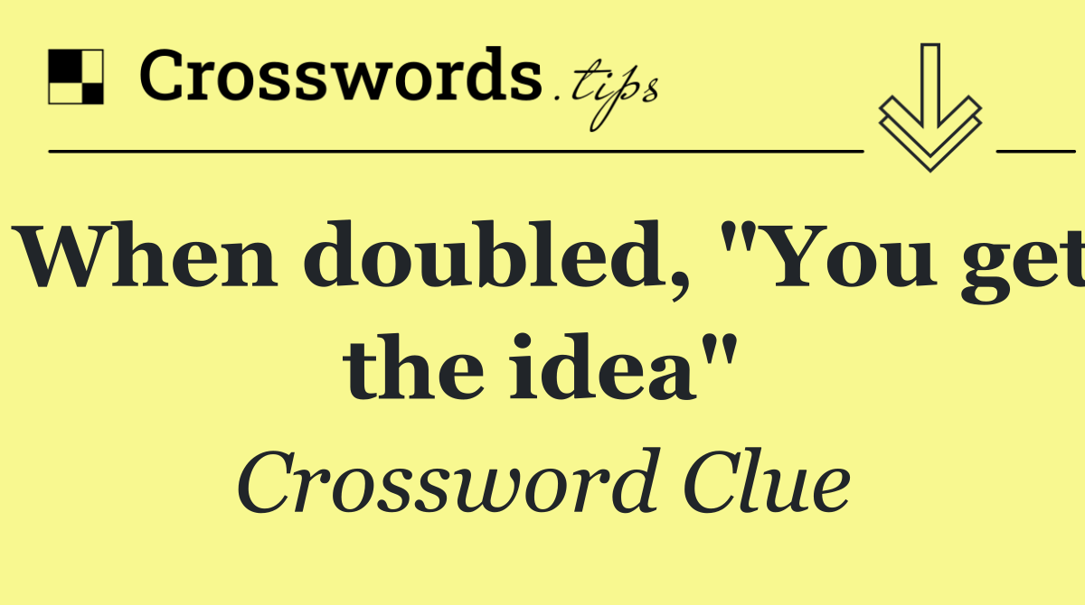 When doubled, "You get the idea"