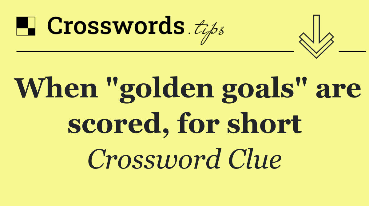 When "golden goals" are scored, for short