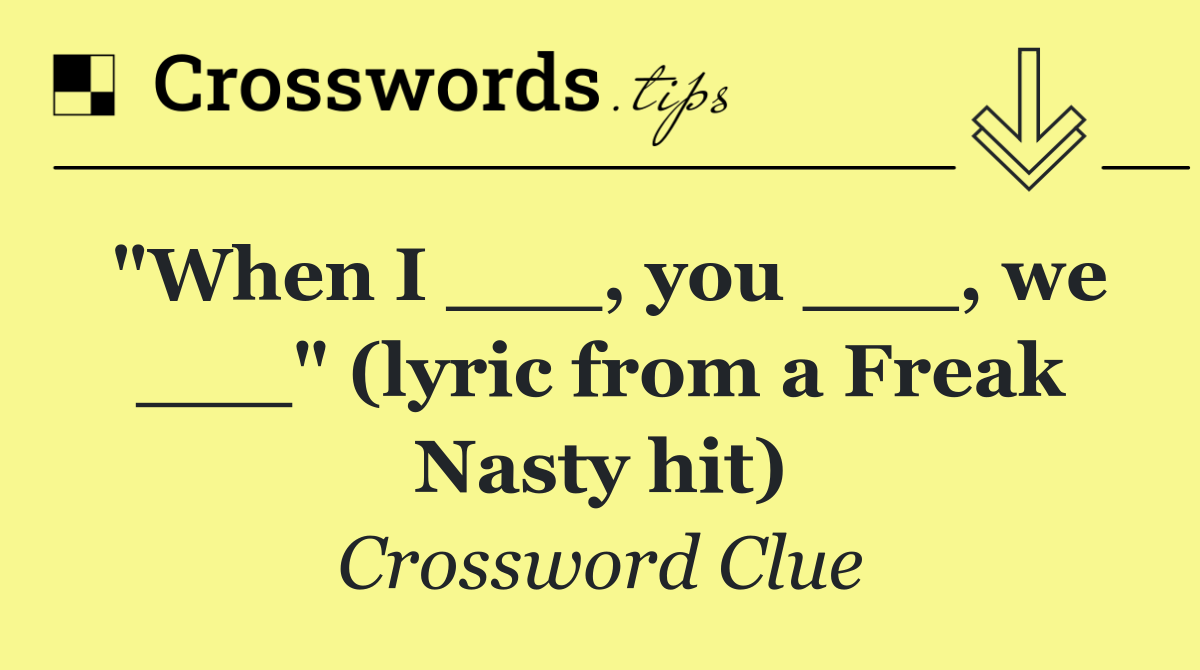 "When I ___, you ___, we ___" (lyric from a Freak Nasty hit)