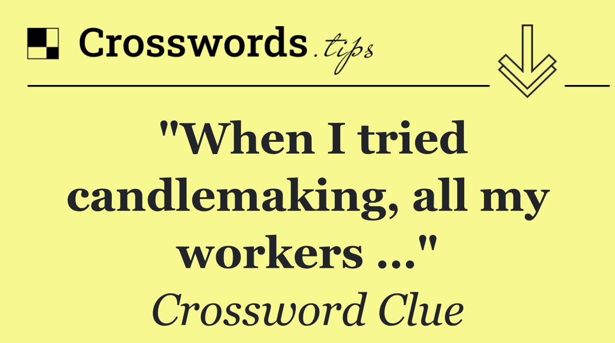 "When I tried candlemaking, all my workers …"