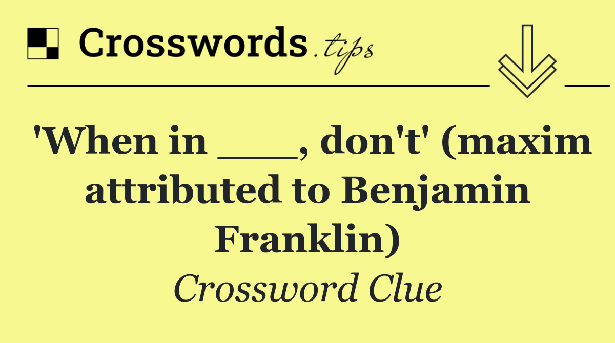 'When in ___, don't' (maxim attributed to Benjamin Franklin)