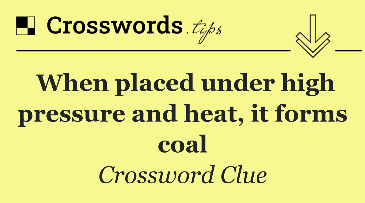 When placed under high pressure and heat, it forms coal