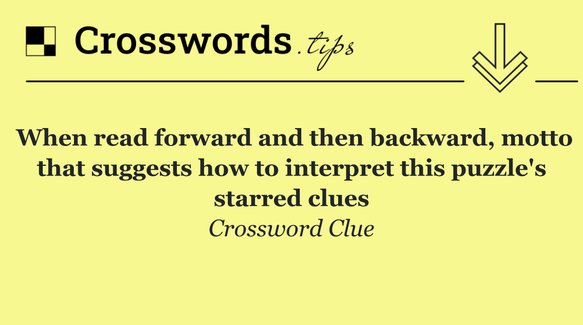 When read forward and then backward, motto that suggests how to interpret this puzzle's starred clues