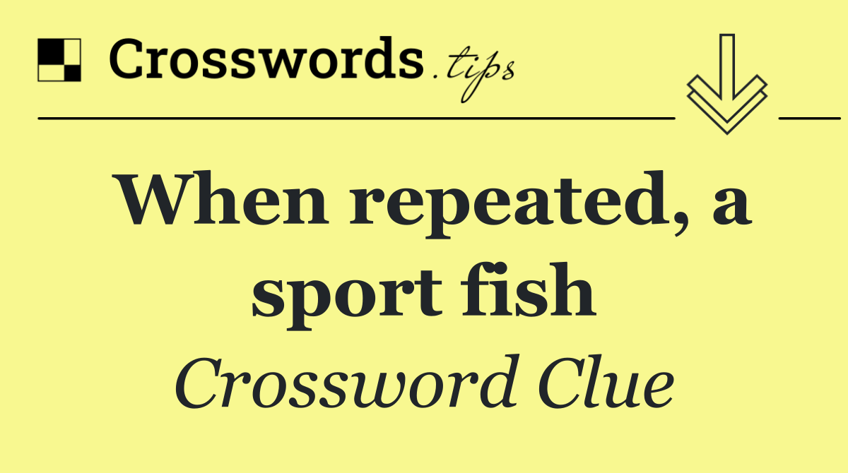 When repeated, a sport fish