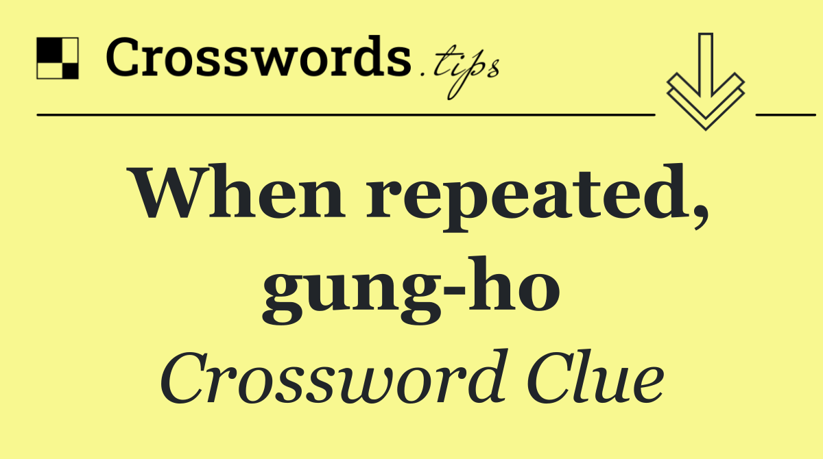 When repeated, gung ho