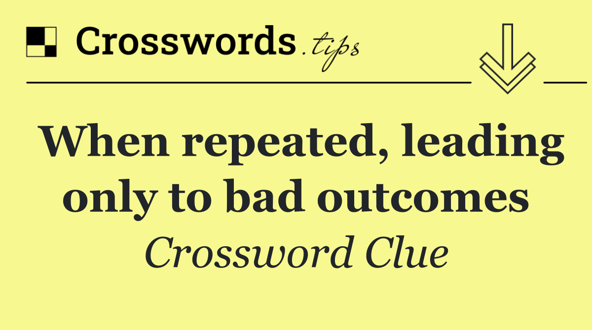 When repeated, leading only to bad outcomes