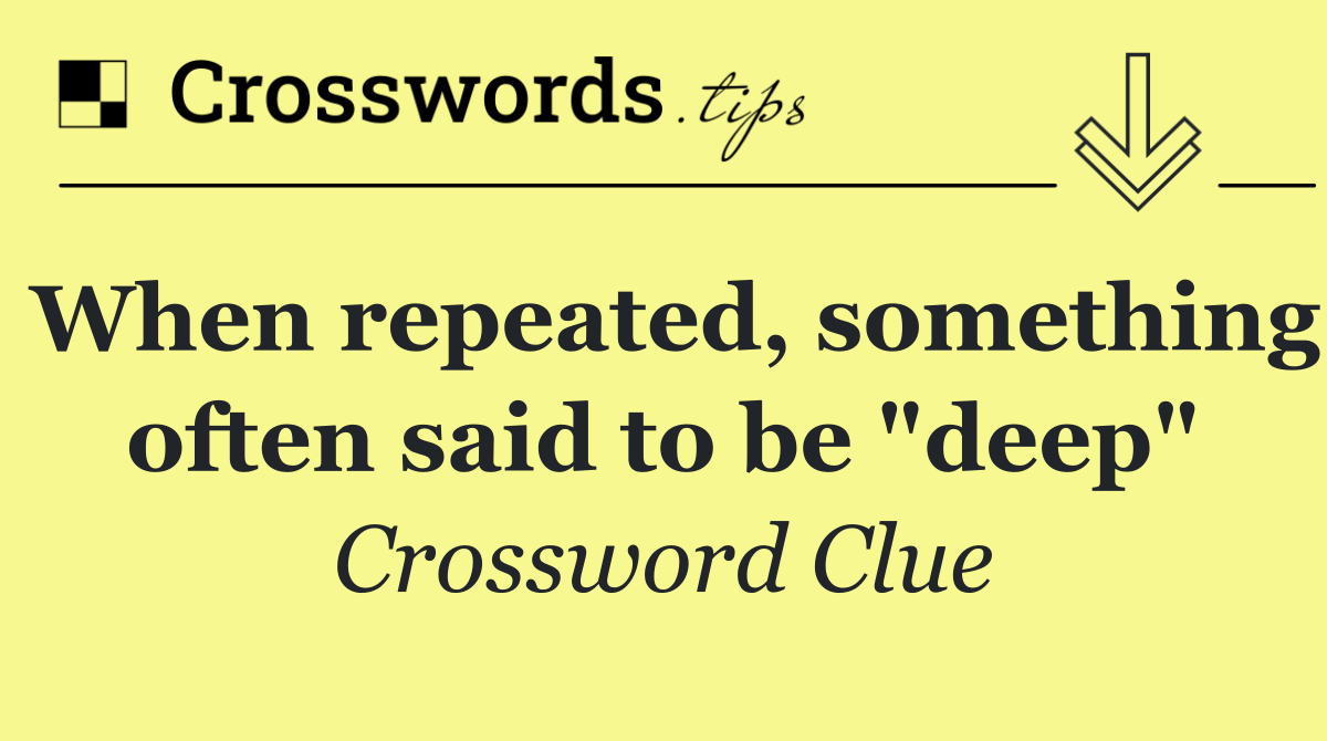 When repeated, something often said to be "deep"