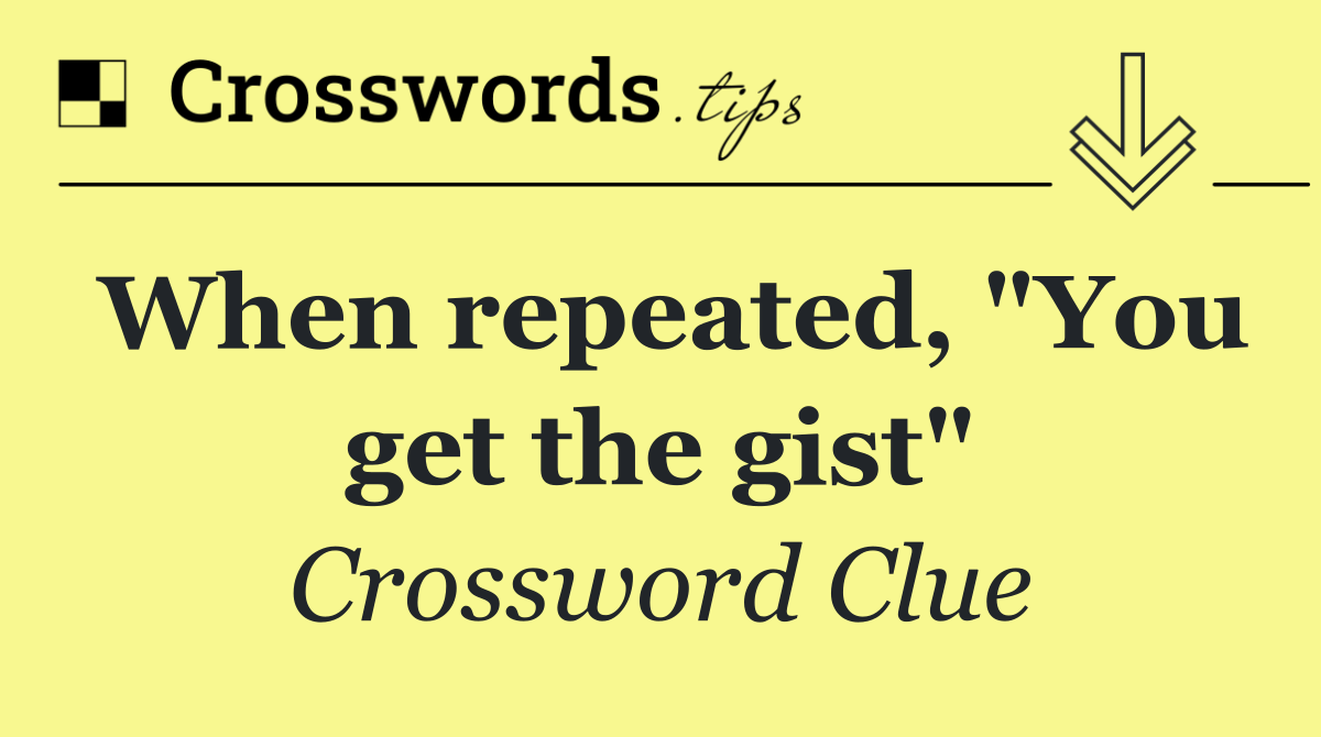 When repeated, "You get the gist"
