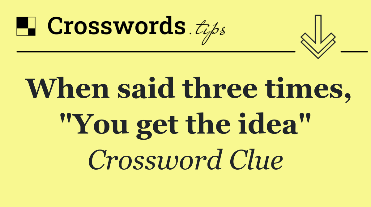 When said three times, "You get the idea"
