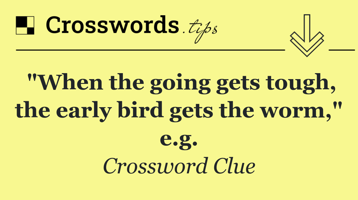 "When the going gets tough, the early bird gets the worm," e.g.